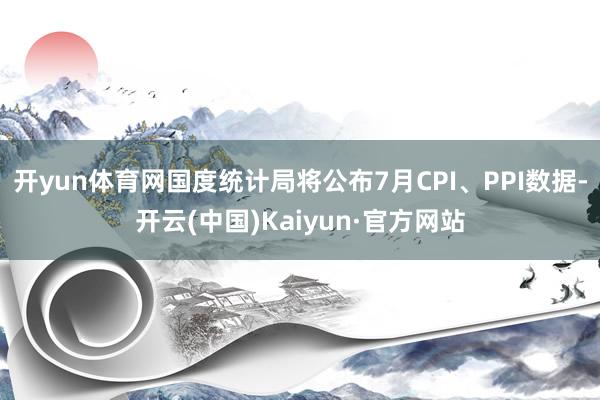 开yun体育网国度统计局将公布7月CPI、PPI数据-开云(中国)Kaiyun·官方网站