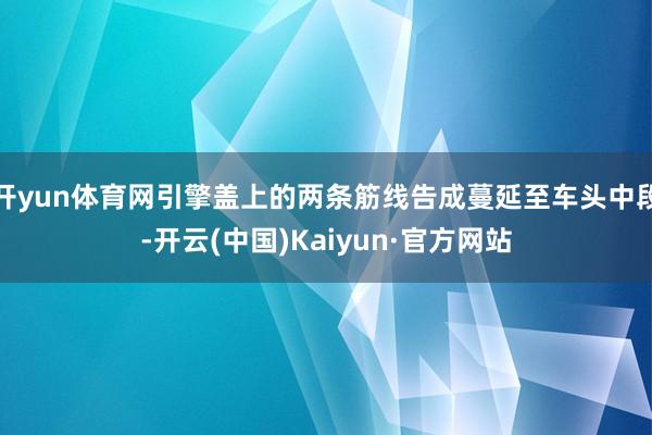 开yun体育网引擎盖上的两条筋线告成蔓延至车头中段-开云(中国)Kaiyun·官方网站