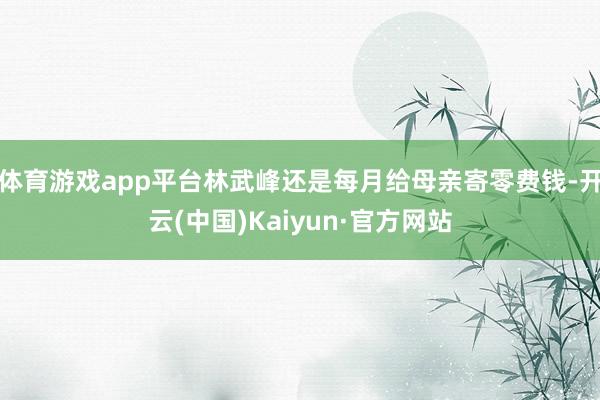 体育游戏app平台林武峰还是每月给母亲寄零费钱-开云(中国)Kaiyun·官方网站