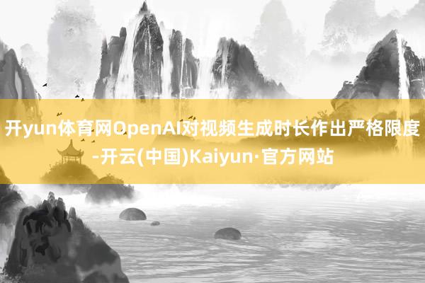 开yun体育网OpenAI对视频生成时长作出严格限度-开云(中国)Kaiyun·官方网站