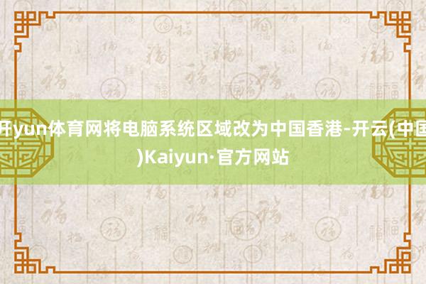 开yun体育网将电脑系统区域改为中国香港-开云(中国)Kaiyun·官方网站