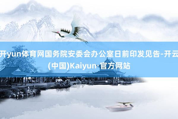 开yun体育网国务院安委会办公室日前印发见告-开云(中国)Kaiyun·官方网站