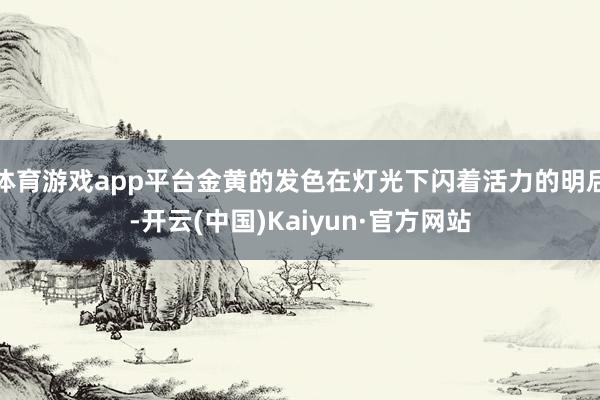 体育游戏app平台金黄的发色在灯光下闪着活力的明后-开云(中国)Kaiyun·官方网站