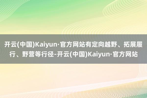 开云(中国)Kaiyun·官方网站有定向越野、拓展履行、野营等行径-开云(中国)Kaiyun·官方网站