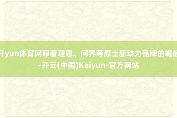 开yun体育网跟着理思、问界等原土新动力品牌的崛起-开云(中国)Kaiyun·官方网站