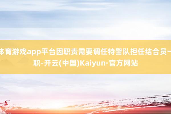 体育游戏app平台因职责需要调任特警队担任结合员一职-开云(中国)Kaiyun·官方网站