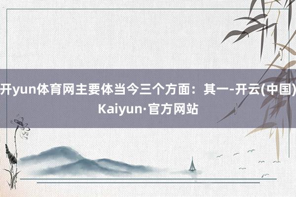 开yun体育网主要体当今三个方面：其一-开云(中国)Kaiyun·官方网站