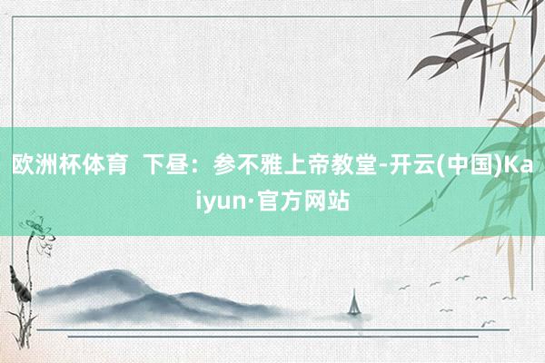 欧洲杯体育  下昼：参不雅上帝教堂-开云(中国)Kaiyun·官方网站