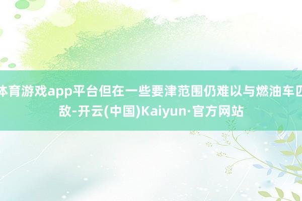 体育游戏app平台但在一些要津范围仍难以与燃油车匹敌-开云(中国)Kaiyun·官方网站