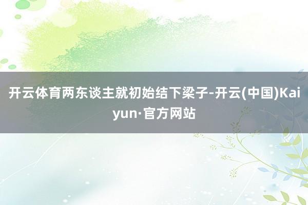 开云体育两东谈主就初始结下梁子-开云(中国)Kaiyun·官方网站