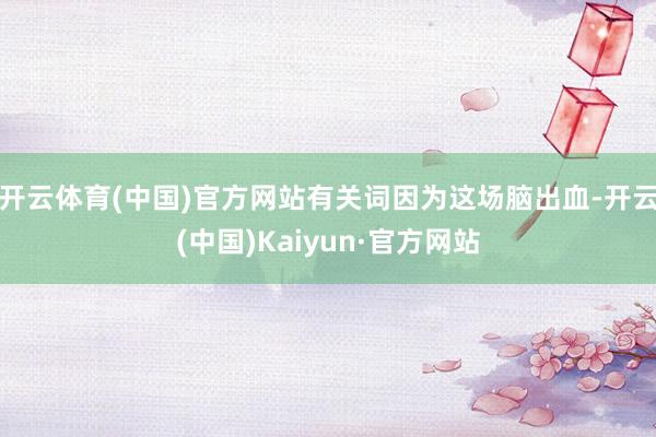 开云体育(中国)官方网站有关词因为这场脑出血-开云(中国)Kaiyun·官方网站