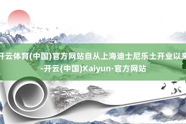 开云体育(中国)官方网站自从上海迪士尼乐土开业以来-开云(中国)Kaiyun·官方网站
