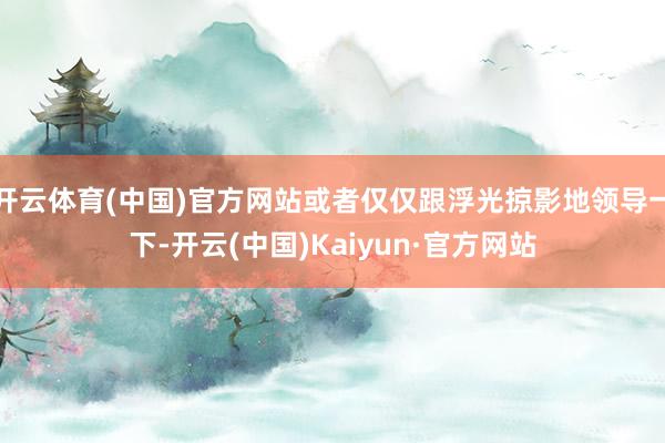 开云体育(中国)官方网站或者仅仅跟浮光掠影地领导一下-开云(中国)Kaiyun·官方网站