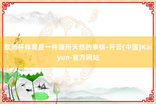 欧洲杯体育是一件理所天然的事情-开云(中国)Kaiyun·官方网站