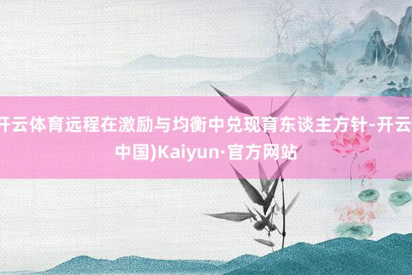 开云体育远程在激励与均衡中兑现育东谈主方针-开云(中国)Kaiyun·官方网站