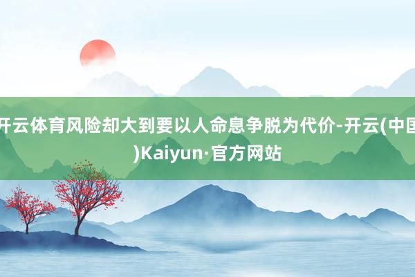 开云体育风险却大到要以人命息争脱为代价-开云(中国)Kaiyun·官方网站