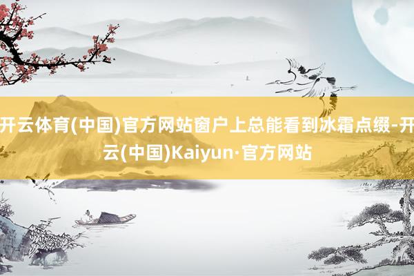 开云体育(中国)官方网站窗户上总能看到冰霜点缀-开云(中国)Kaiyun·官方网站