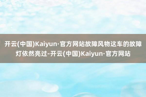 开云(中国)Kaiyun·官方网站故障风物这车的故障灯依然亮过-开云(中国)Kaiyun·官方网站