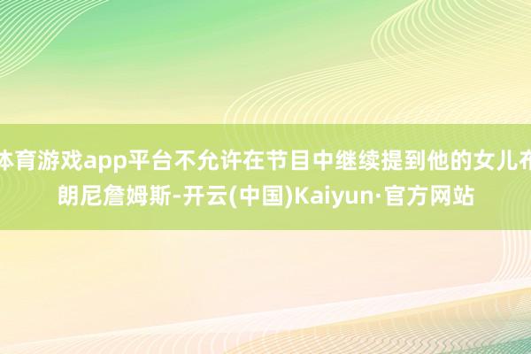 体育游戏app平台不允许在节目中继续提到他的女儿布朗尼詹姆斯-开云(中国)Kaiyun·官方网站