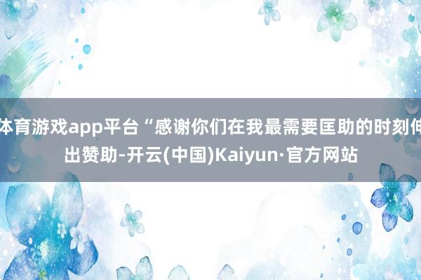体育游戏app平台“感谢你们在我最需要匡助的时刻伸出赞助-开云(中国)Kaiyun·官方网站
