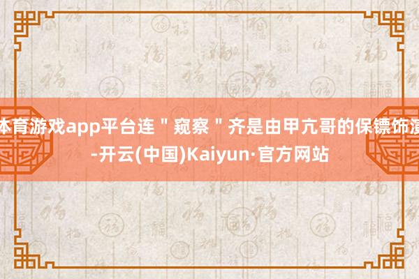 体育游戏app平台连＂窥察＂齐是由甲亢哥的保镖饰演-开云(中国)Kaiyun·官方网站