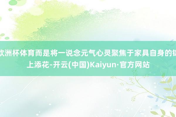 欧洲杯体育而是将一说念元气心灵聚焦于家具自身的锦上添花-开云(中国)Kaiyun·官方网站