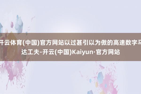开云体育(中国)官方网站以过甚引以为傲的高速数字马达工夫-开云(中国)Kaiyun·官方网站