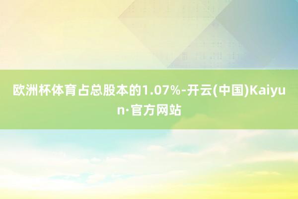 欧洲杯体育占总股本的1.07%-开云(中国)Kaiyun·官方网站