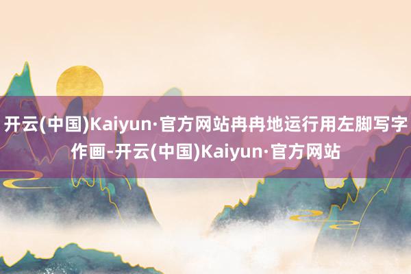 开云(中国)Kaiyun·官方网站冉冉地运行用左脚写字作画-开云(中国)Kaiyun·官方网站