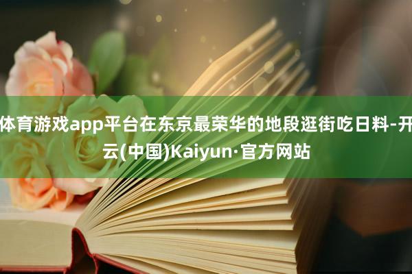 体育游戏app平台在东京最荣华的地段逛街吃日料-开云(中国)Kaiyun·官方网站