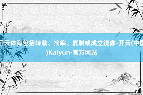 开云体育包括转载、摘编、复制或成立镜像-开云(中国)Kaiyun·官方网站