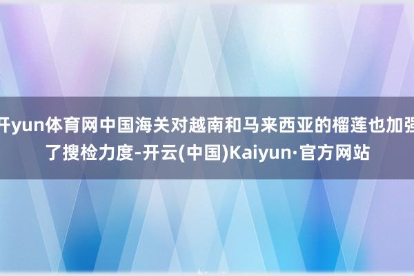 开yun体育网中国海关对越南和马来西亚的榴莲也加强了搜检力度-开云(中国)Kaiyun·官方网站