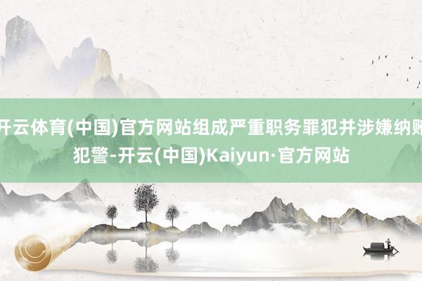 开云体育(中国)官方网站组成严重职务罪犯并涉嫌纳贿犯警-开云(中国)Kaiyun·官方网站