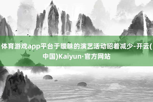 体育游戏app平台于暧昧的演艺活动昭着减少-开云(中国)Kaiyun·官方网站