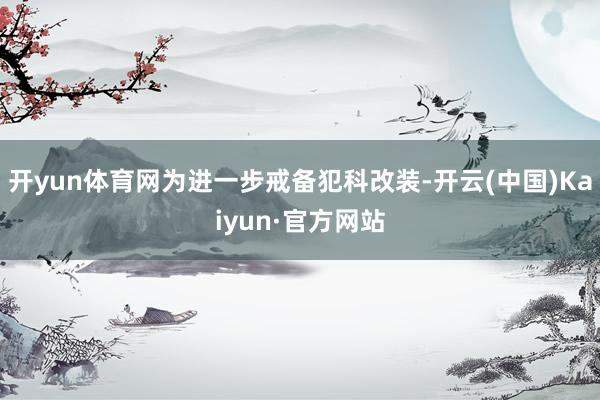 开yun体育网为进一步戒备犯科改装-开云(中国)Kaiyun·官方网站