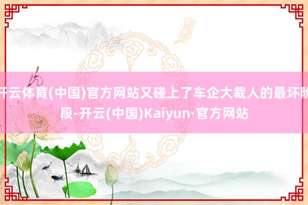 开云体育(中国)官方网站又碰上了车企大裁人的最坏阶段-开云(中国)Kaiyun·官方网站