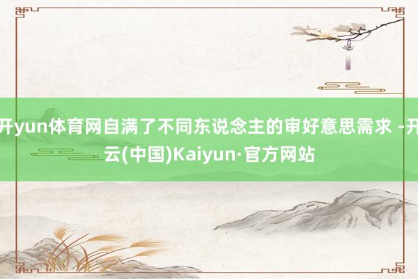 开yun体育网自满了不同东说念主的审好意思需求 -开云(中国)Kaiyun·官方网站