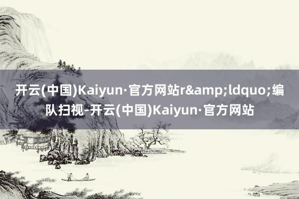 开云(中国)Kaiyun·官方网站r&ldquo;编队扫视-开云(中国)Kaiyun·官方网站