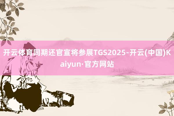 开云体育同期还官宣将参展TGS2025-开云(中国)Kaiyun·官方网站