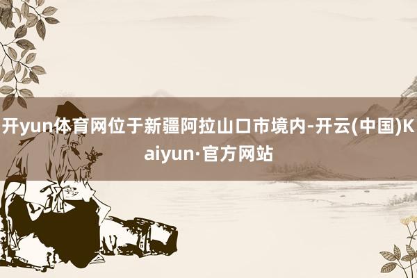 开yun体育网位于新疆阿拉山口市境内-开云(中国)Kaiyun·官方网站