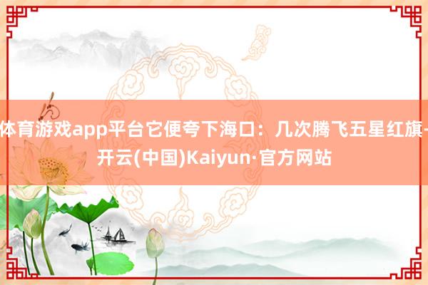 体育游戏app平台它便夸下海口：几次腾飞五星红旗-开云(中国)Kaiyun·官方网站