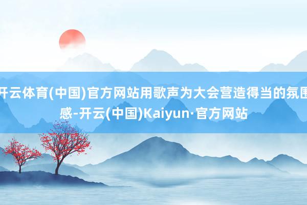 开云体育(中国)官方网站用歌声为大会营造得当的氛围感-开云(中国)Kaiyun·官方网站