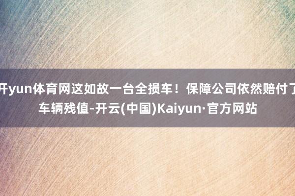 开yun体育网这如故一台全损车！保障公司依然赔付了车辆残值-开云(中国)Kaiyun·官方网站