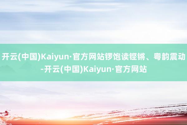 开云(中国)Kaiyun·官方网站锣饱读铿锵、粤韵震动-开云(中国)Kaiyun·官方网站