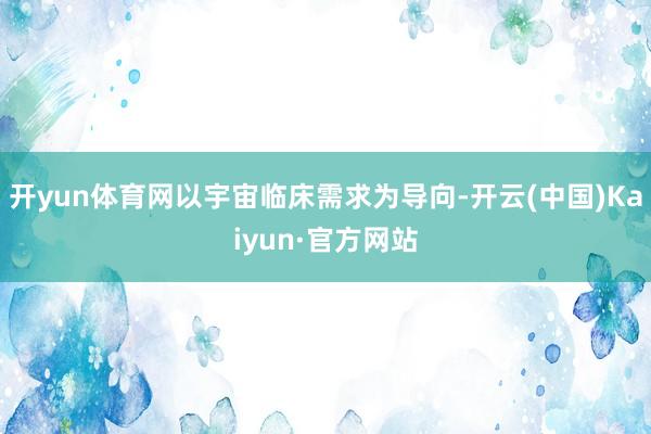 开yun体育网以宇宙临床需求为导向-开云(中国)Kaiyun·官方网站