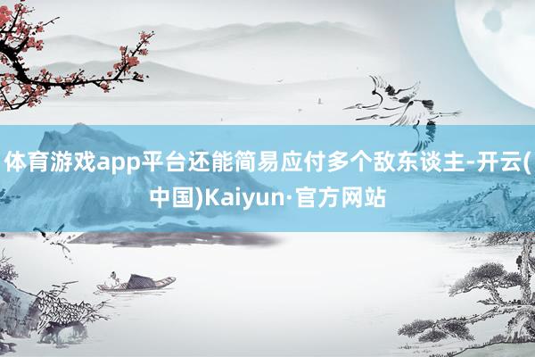 体育游戏app平台还能简易应付多个敌东谈主-开云(中国)Kaiyun·官方网站
