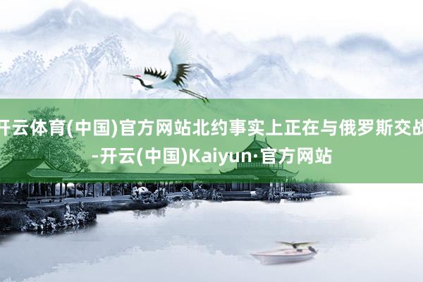开云体育(中国)官方网站北约事实上正在与俄罗斯交战-开云(中国)Kaiyun·官方网站