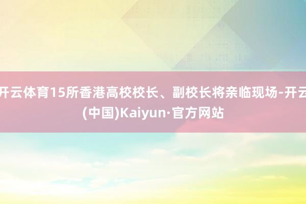 开云体育15所香港高校校长、副校长将亲临现场-开云(中国)Kaiyun·官方网站