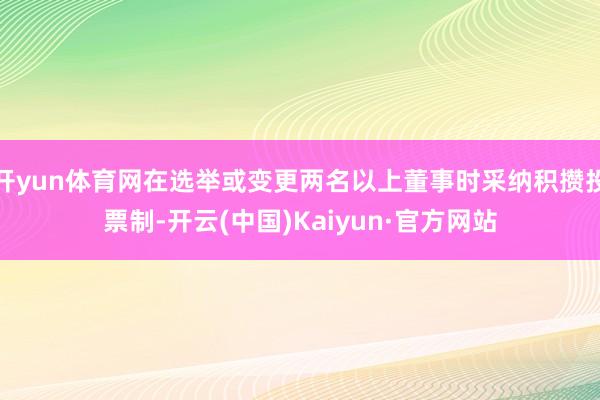 开yun体育网在选举或变更两名以上董事时采纳积攒投票制-开云(中国)Kaiyun·官方网站