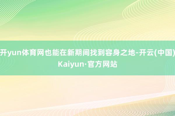开yun体育网也能在新期间找到容身之地-开云(中国)Kaiyun·官方网站